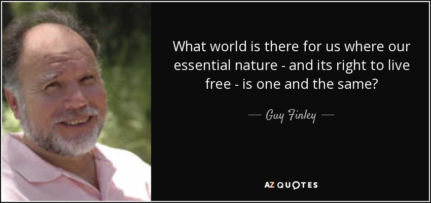 What world is there for us where our essential nature - and its right to live free - is one and the same? - Guy Finley
