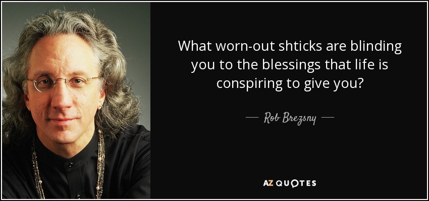 What worn-out shticks are blinding you to the blessings that life is conspiring to give you? - Rob Brezsny