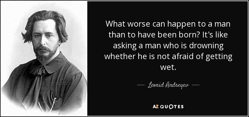 What worse can happen to a man than to have been born? It's like asking a man who is drowning whether he is not afraid of getting wet. - Leonid Andreyev
