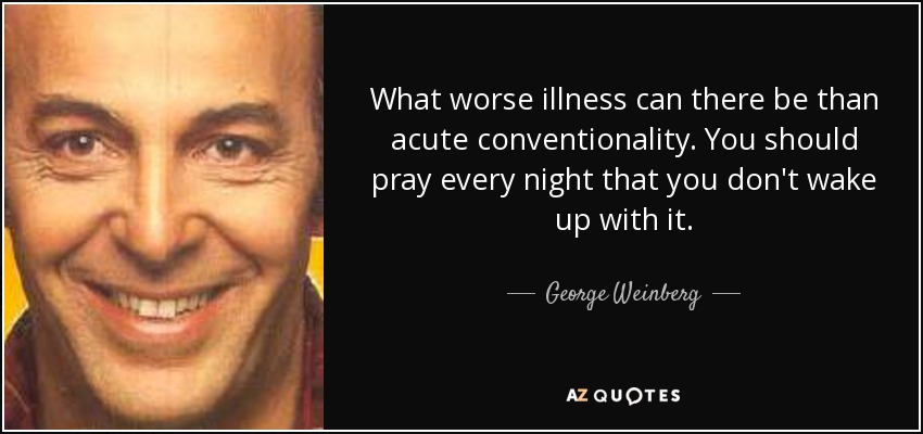What worse illness can there be than acute conventionality. You should pray every night that you don't wake up with it. - George Weinberg
