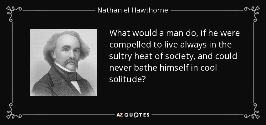 What would a man do, if he were compelled to live always in the sultry heat of society, and could never bathe himself in cool solitude? - Nathaniel Hawthorne