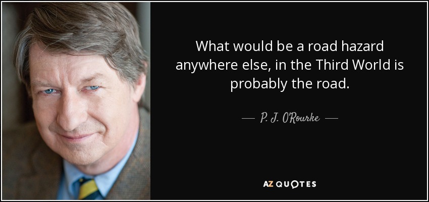What would be a road hazard anywhere else, in the Third World is probably the road. - P. J. O'Rourke