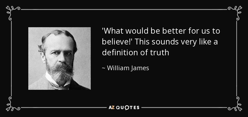 'What would be better for us to believe!' This sounds very like a definition of truth - William James