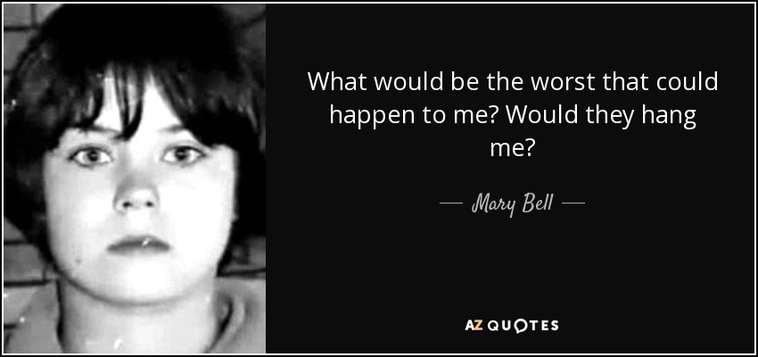 What would be the worst that could happen to me? Would they hang me? - Mary Bell