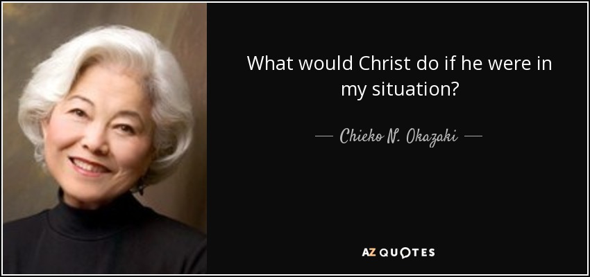 What would Christ do if he were in my situation? - Chieko N. Okazaki