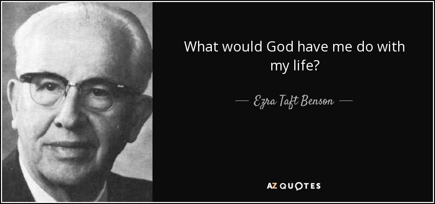 What would God have me do with my life? - Ezra Taft Benson