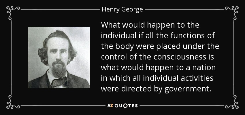 What would happen to the individual if all the functions of the body were placed under the control of the consciousness is what would happen to a nation in which all individual activities were directed by government. - Henry George