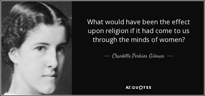 What would have been the effect upon religion if it had come to us through the minds of women? - Charlotte Perkins Gilman