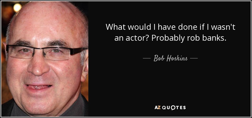 What would I have done if I wasn't an actor? Probably rob banks. - Bob Hoskins