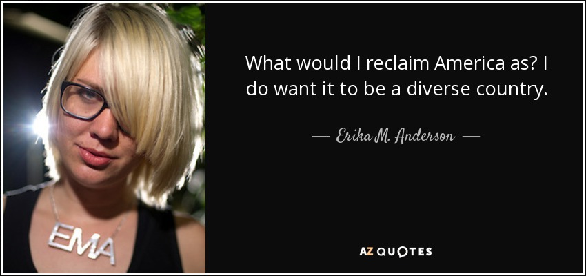 What would I reclaim America as? I do want it to be a diverse country. - Erika M. Anderson