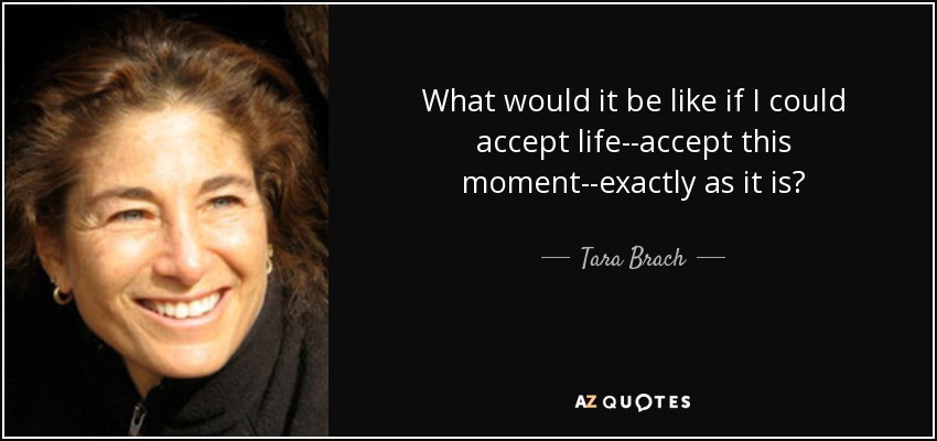 What would it be like if I could accept life--accept this moment--exactly as it is? - Tara Brach