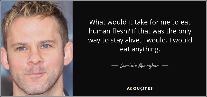 What would it take for me to eat human flesh? If that was the only way to stay alive, I would. I would eat anything. - Dominic Monaghan