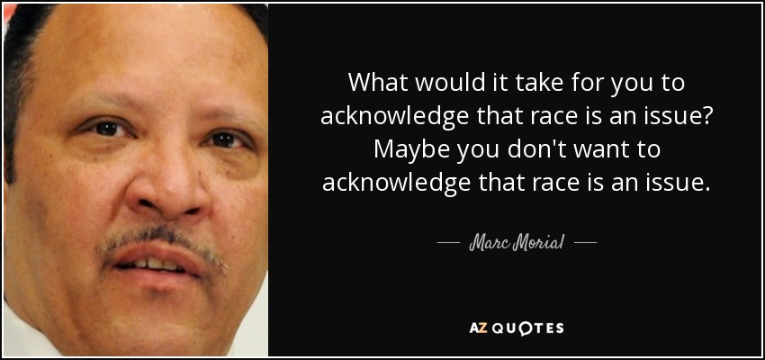 What would it take for you to acknowledge that race is an issue? Maybe you don't want to acknowledge that race is an issue. - Marc Morial