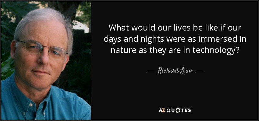 What would our lives be like if our days and nights were as immersed in nature as they are in technology? - Richard Louv
