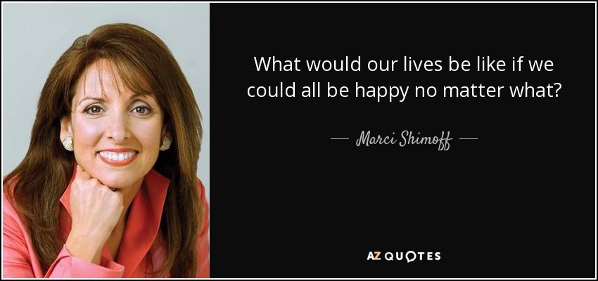 What would our lives be like if we could all be happy no matter what? - Marci Shimoff