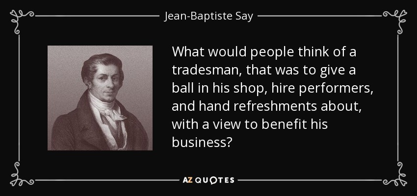 What would people think of a tradesman, that was to give a ball in his shop, hire performers, and hand refreshments about, with a view to benefit his business? - Jean-Baptiste Say