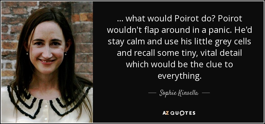 ... what would Poirot do? Poirot wouldn't flap around in a panic. He'd stay calm and use his little grey cells and recall some tiny, vital detail which would be the clue to everything. - Sophie Kinsella