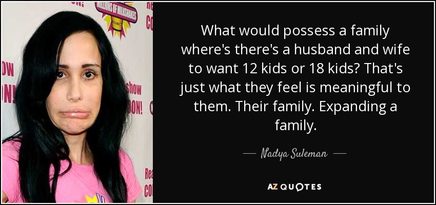 What would possess a family where's there's a husband and wife to want 12 kids or 18 kids? That's just what they feel is meaningful to them. Their family. Expanding a family. - Nadya Suleman