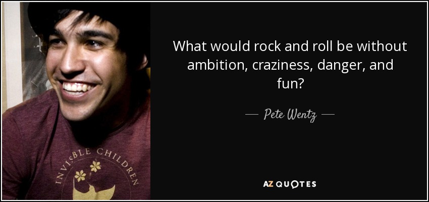 What would rock and roll be without ambition, craziness, danger, and fun? - Pete Wentz