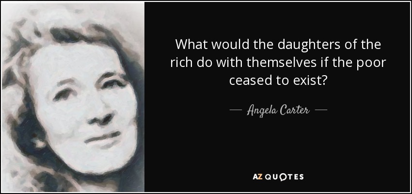 What would the daughters of the rich do with themselves if the poor ceased to exist? - Angela Carter