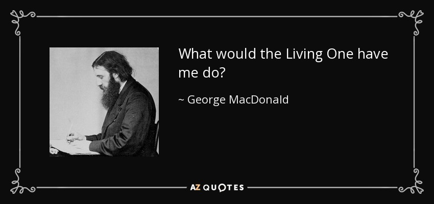 What would the Living One have me do? - George MacDonald