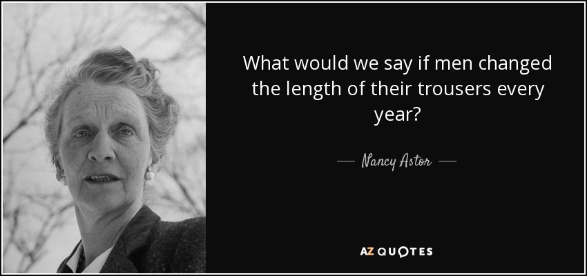 What would we say if men changed the length of their trousers every year? - Nancy Astor