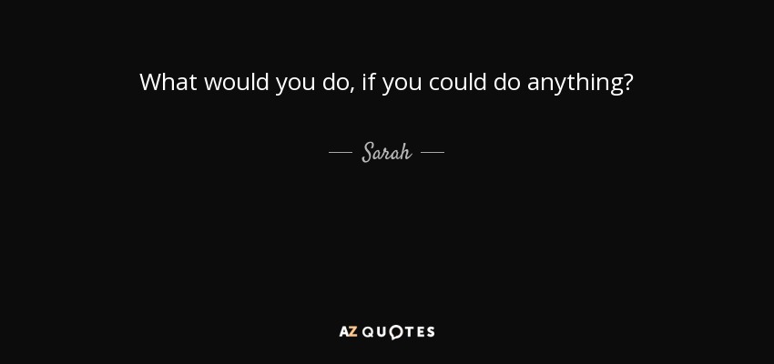What would you do, if you could do anything? - Sarah
