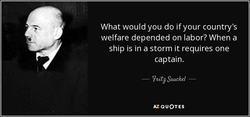 What would you do if your country's welfare depended on labor? When a ship is in a storm it requires one captain. - Fritz Sauckel