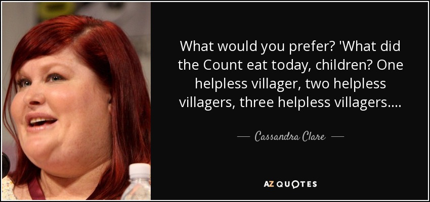 What would you prefer? 'What did the Count eat today, children? One helpless villager, two helpless villagers, three helpless villagers…. - Cassandra Clare