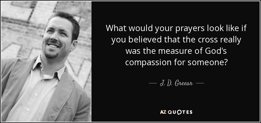 What would your prayers look like if you believed that the cross really was the measure of God's compassion for someone? - J. D. Greear