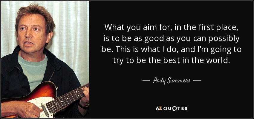 What you aim for, in the first place, is to be as good as you can possibly be. This is what I do, and I'm going to try to be the best in the world. - Andy Summers