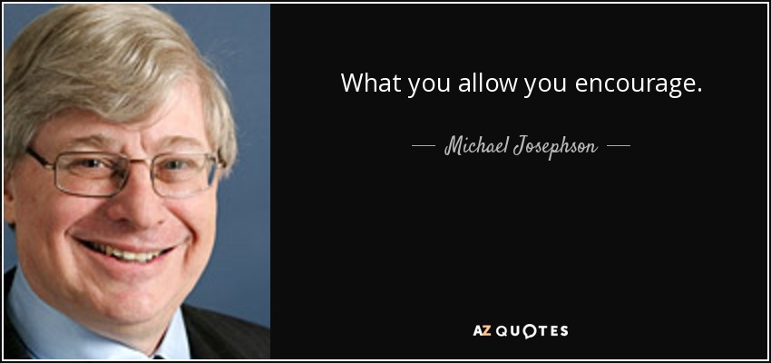 What you allow you encourage. - Michael Josephson