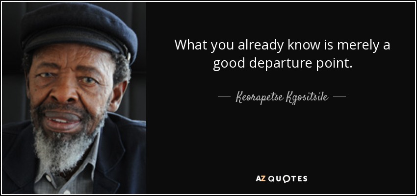 What you already know is merely a good departure point. - Keorapetse Kgositsile