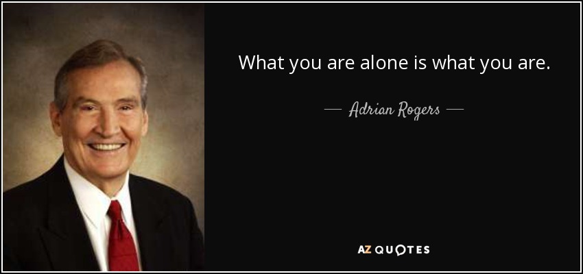 What you are alone is what you are. - Adrian Rogers