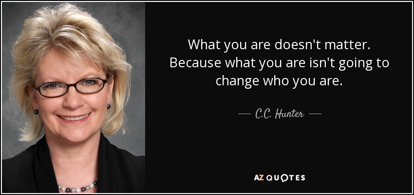 What you are doesn't matter. Because what you are isn't going to change who you are. - C.C. Hunter