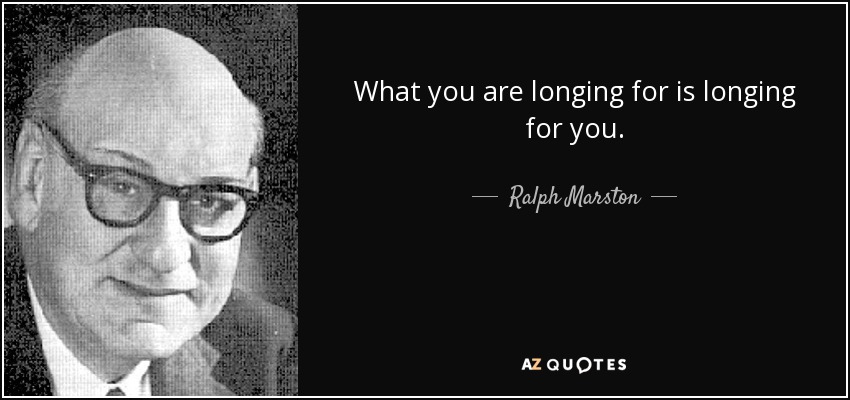 What you are longing for is longing for you. - Ralph Marston