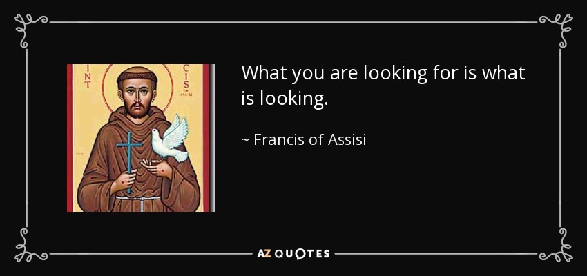 What you are looking for is what is looking. - Francis of Assisi