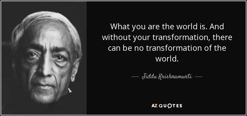 What you are the world is. And without your transformation, there can be no transformation of the world. - Jiddu Krishnamurti
