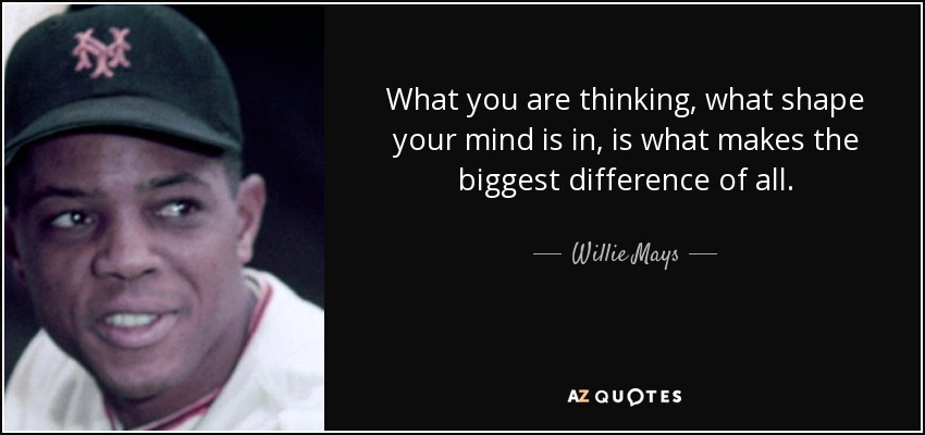 What you are thinking, what shape your mind is in, is what makes the biggest difference of all. - Willie Mays