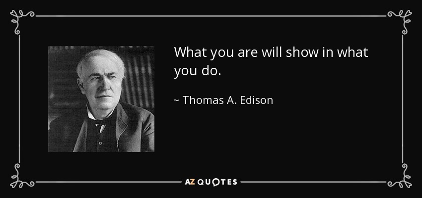 What you are will show in what you do. - Thomas A. Edison