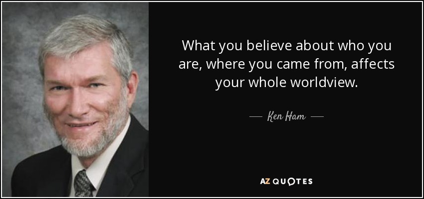 What you believe about who you are, where you came from, affects your whole worldview. - Ken Ham