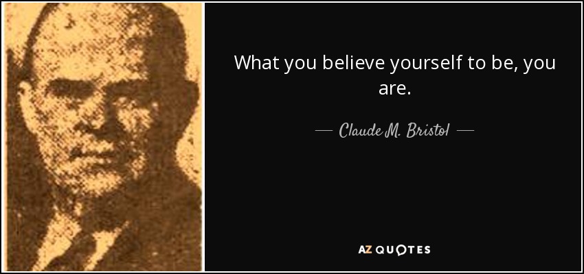 What you believe yourself to be, you are. - Claude M. Bristol