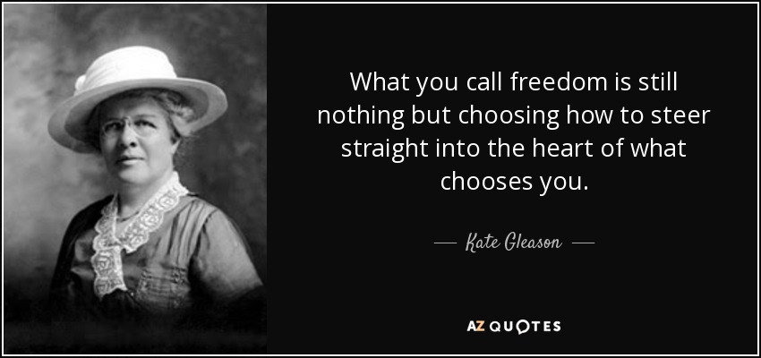 What you call freedom is still nothing but choosing how to steer straight into the heart of what chooses you. - Kate Gleason