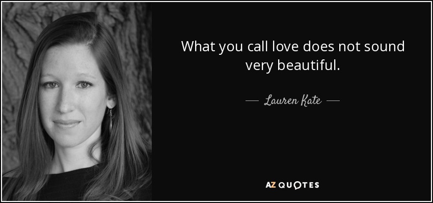What you call love does not sound very beautiful. - Lauren Kate