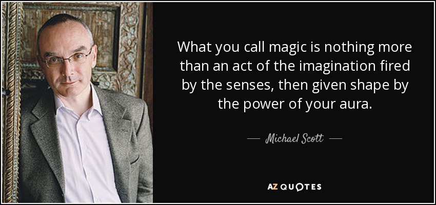 What you call magic is nothing more than an act of the imagination fired by the senses, then given shape by the power of your aura. - Michael Scott