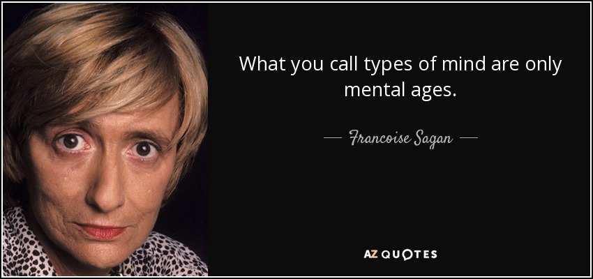 What you call types of mind are only mental ages. - Francoise Sagan