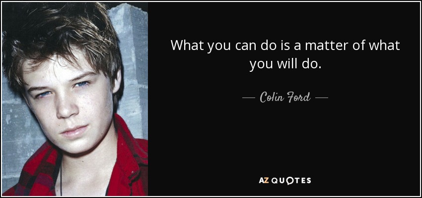 What you can do is a matter of what you will do. - Colin Ford