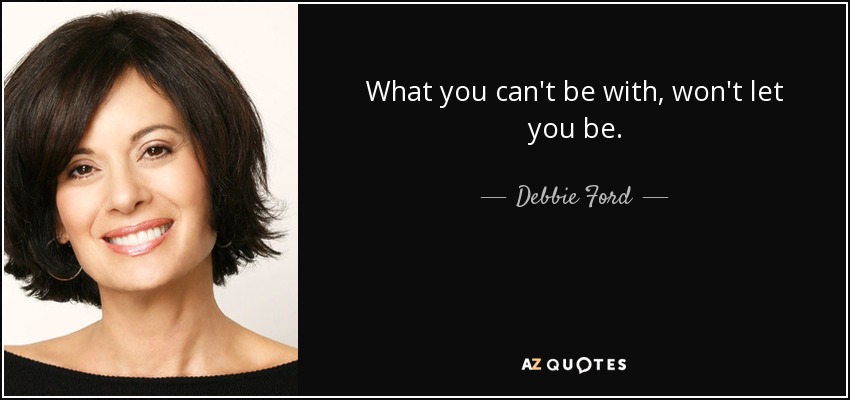 What you can't be with, won't let you be. - Debbie Ford