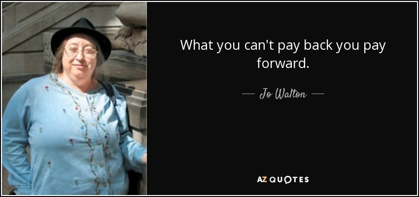 What you can't pay back you pay forward. - Jo Walton