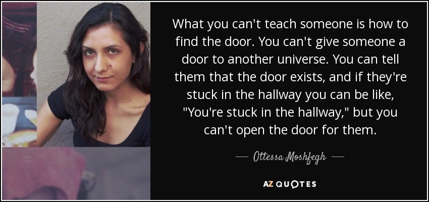 What you can't teach someone is how to find the door. You can't give someone a door to another universe. You can tell them that the door exists, and if they're stuck in the hallway you can be like, 